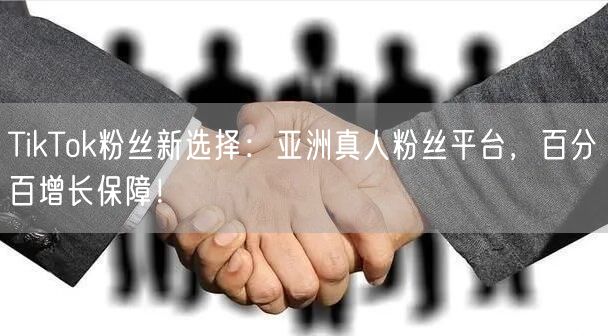 TikTok粉丝新选择:亚洲真人粉丝平台,百分百增长保障!