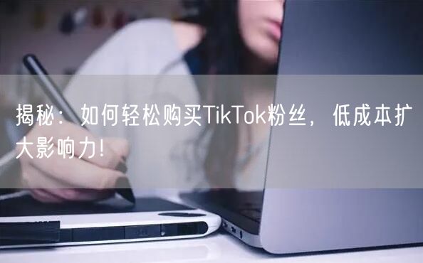 揭秘:如何轻松购买TikTok粉丝,低成本扩大影响力!