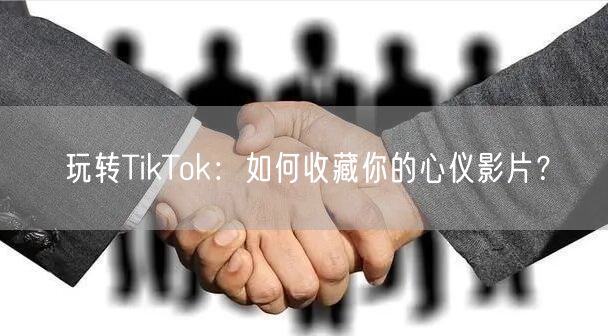 玩转TikTok:如何收藏你的心仪影片?