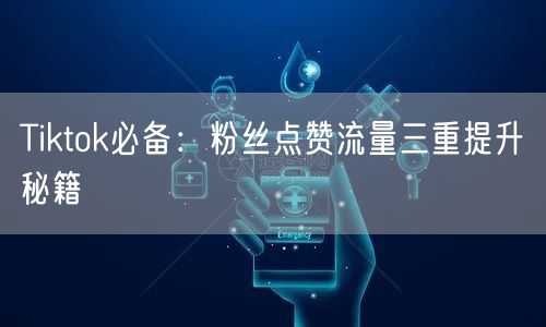 Tiktok必备:粉丝点赞流量三重提升秘籍