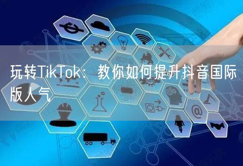 玩转TikTok:教你如何提升抖音国际版人气