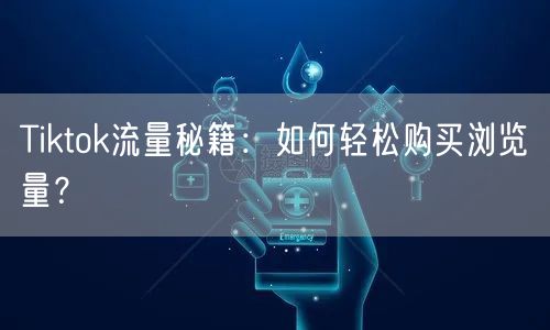 Tiktok流量秘籍:如何轻松购买浏览量?