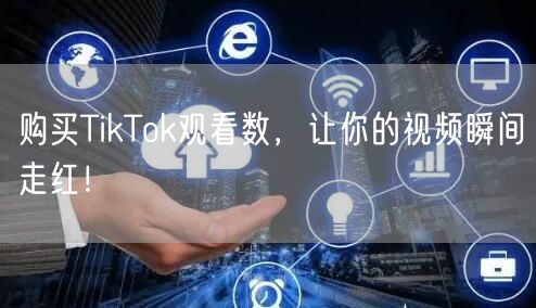 购买TikTok观看数,让你的视频瞬间走红!