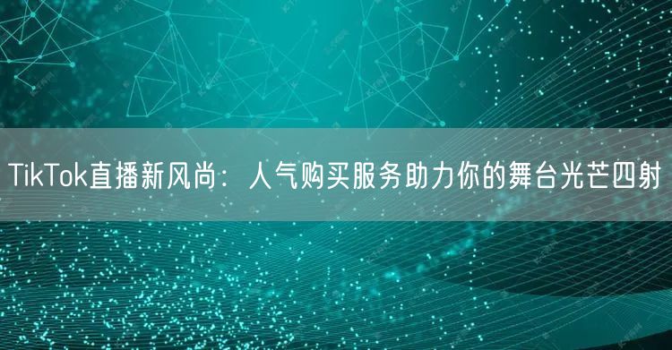 TikTok直播新风尚:人气购买服务助力你的舞台光芒四射