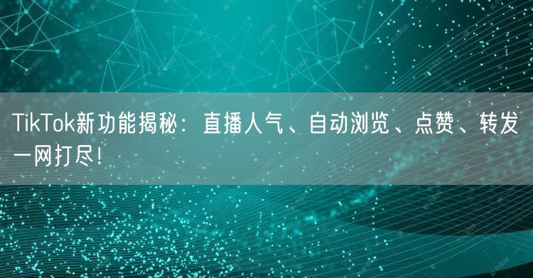 TikTok新功能揭秘:直播人气、自动浏览、点赞、转发一网打尽!