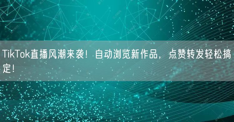 TikTok直播风潮来袭!自动浏览新作品,点赞转发轻松搞定!