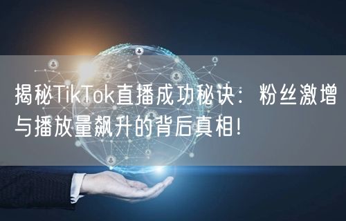 揭秘TikTok直播成功秘诀:粉丝激增与播放量飙升的背后真相!