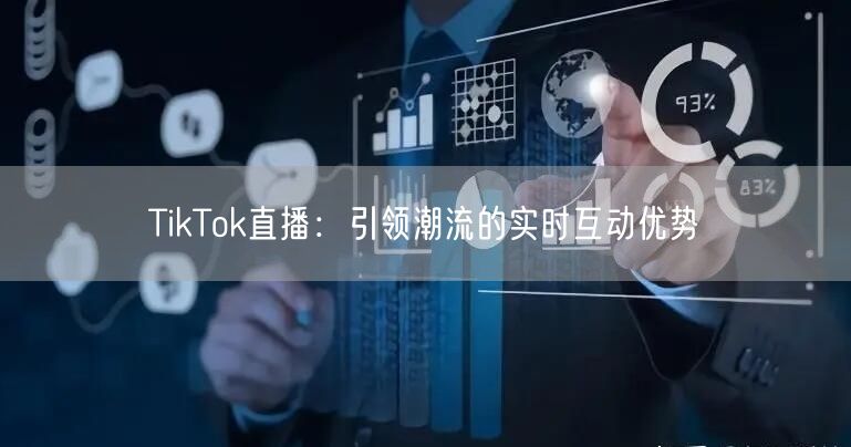 TikTok直播:引领潮流的实时互动优势