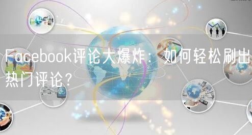 Facebook评论大爆炸:如何轻松刷出热门评论?