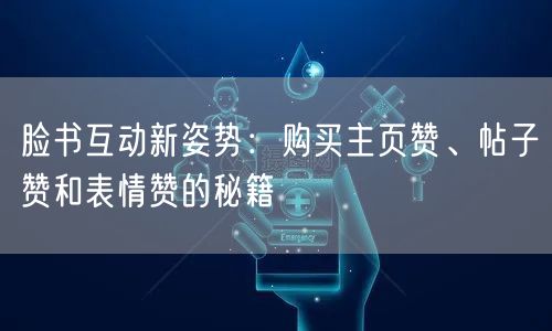 脸书互动新姿势：购买主页赞、帖子赞和表情赞的秘籍