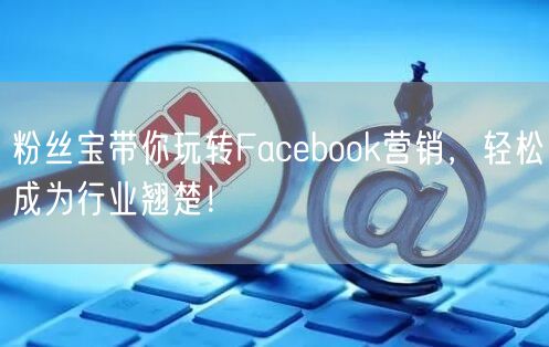 粉丝宝带你玩转Facebook营销,轻松成为行业翘楚!
