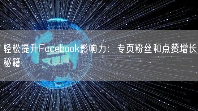 轻松提升Facebook影响力:专页粉丝和点赞增长秘籍