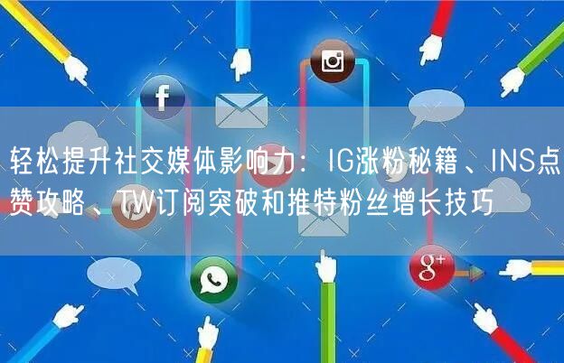 轻松提升社交媒体影响力：IG涨粉秘籍、INS点赞攻略、TW订阅突破和推特粉丝增长