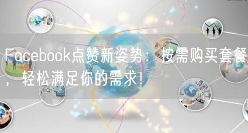 Facebook点赞新姿势:按需购买套餐,轻松满足你的需求!