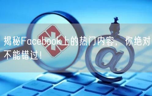 揭秘Facebook上的热门内容,你绝对不能错过!