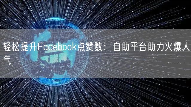 轻松提升Facebook点赞数:自助平台助力火爆人气