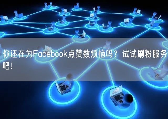 你还在为Facebook点赞数烦恼吗?试试刷粉服务吧!