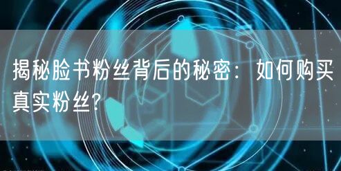 揭秘脸书粉丝背后的秘密:如何购买真实粉丝?