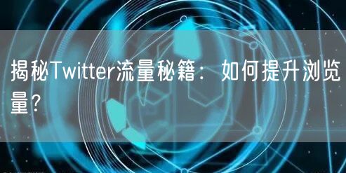 揭秘Twitter流量秘籍:如何提升浏览量?