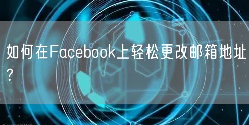 如何在Facebook上轻松更改邮箱地址?