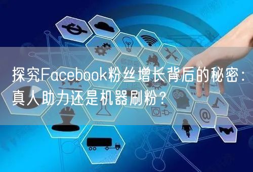 探究Facebook粉丝增长背后的秘密：真人助力还是机器刷粉？