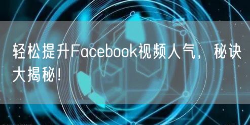 轻松提升Facebook视频人气,秘诀大揭秘!