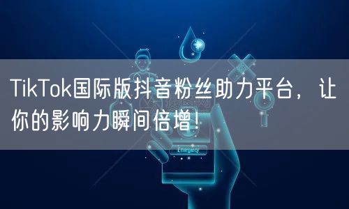 TikTok国际版抖音粉丝助力平台,让你的影响力瞬间倍增!