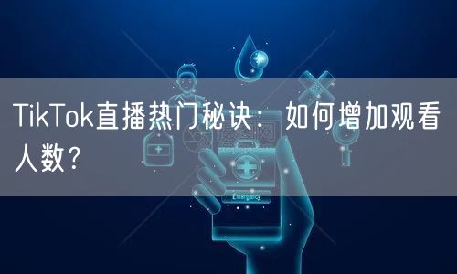 TikTok直播热门秘诀：如何增加观看人数？