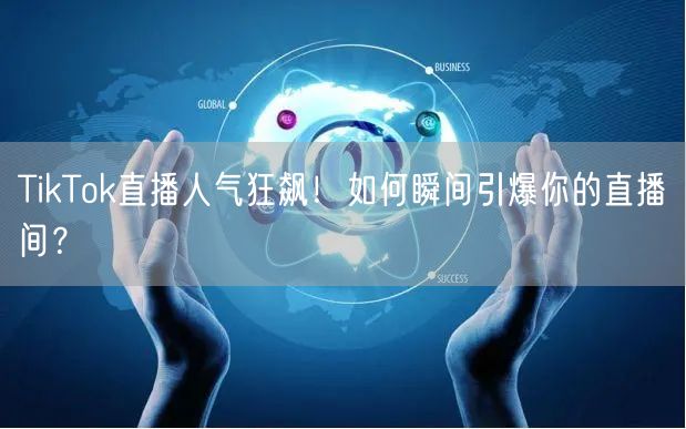 TikTok直播人气狂飙！如何瞬间引爆你的直播间？