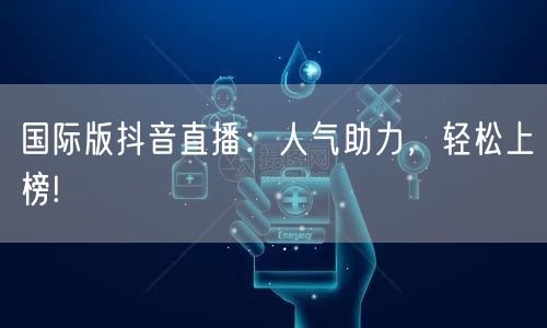 国际版抖音直播：人气助力，轻松上榜!