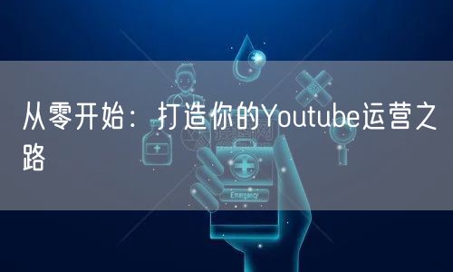 从零开始:打造你的Youtube运营之路