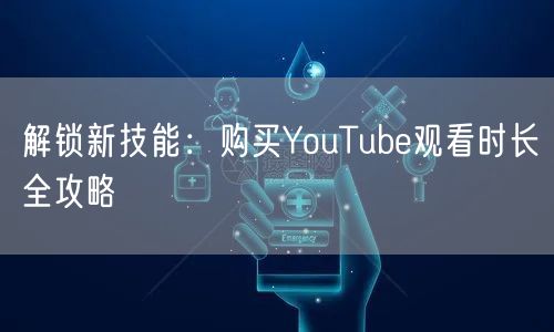 解锁新技能:购买YouTube观看时长全攻略