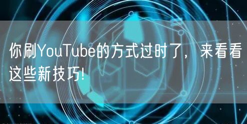 你刷YouTube的方式过时了,来看看这些新技巧!