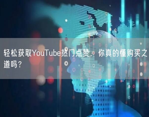 轻松获取YouTube热门点赞,你真的懂购买之道吗?