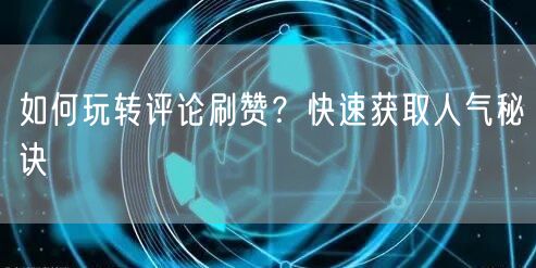 如何玩转评论刷赞?快速获取人气秘诀