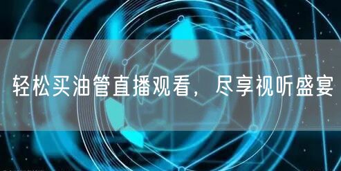 轻松买油管直播观看,尽享视听盛宴