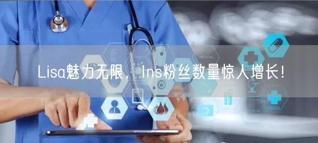 Lisa魅力无限，Ins粉丝数量惊人增长！