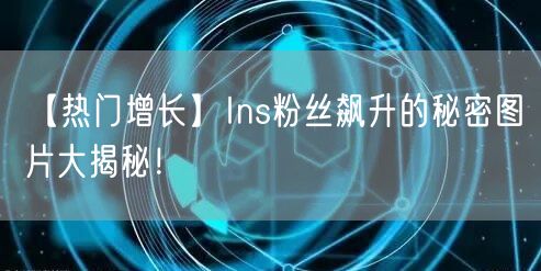 【热门增长】Ins粉丝飙升的秘密图片大揭秘!