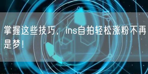 掌握这些技巧,ins自拍轻松涨粉不再是梦!