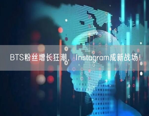 BTS粉丝增长狂潮,Instagram成新战场!