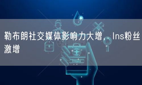 勒布朗社交媒体影响力大增,Ins粉丝激增