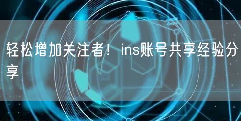 轻松增加关注者!ins账号共享经验分享