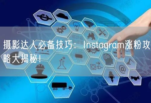 摄影达人必备技巧:Instagram涨粉攻略大揭秘!