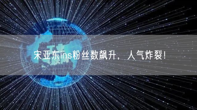 宋亚东ins粉丝数飙升,人气炸裂!