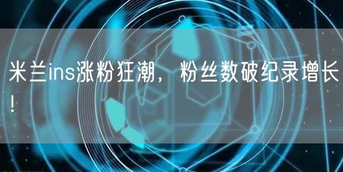 米兰ins涨粉狂潮,粉丝数破纪录增长!