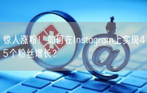 惊人涨粉!如何在Instagram上实现45个粉丝增长?