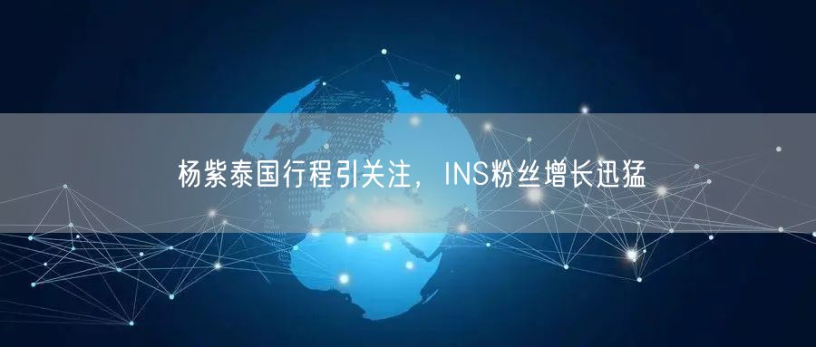 杨紫泰国行程引关注,INS粉丝增长迅猛