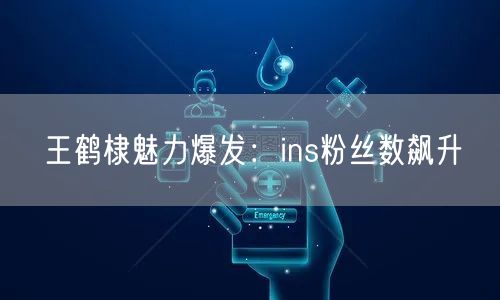 王鹤棣魅力爆发:ins粉丝数飙升