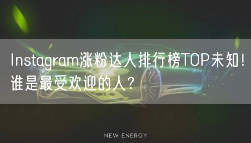 Instagram涨粉达人排行榜TOP未知!谁是最受欢迎的人?