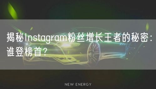 揭秘Instagram粉丝增长王者的秘密:谁登榜首?